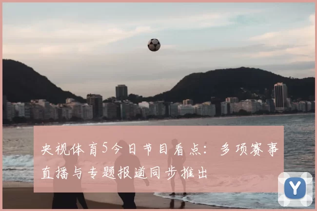 央视体育5今日节目看点：多项赛事直播与专题报道同步推出