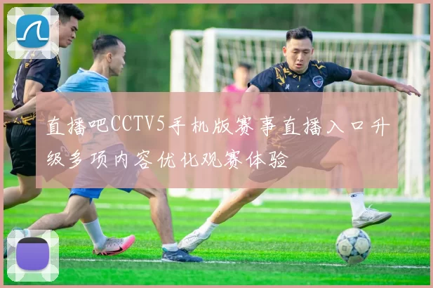 直播吧CCTV5手机版赛事直播入口升级多项内容优化观赛体验