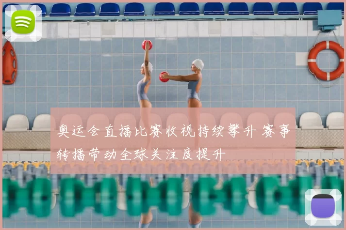 奥运会直播比赛收视持续攀升 赛事转播带动全球关注度提升