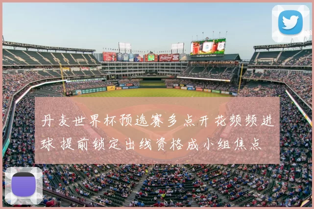 丹麦世界杯预选赛多点开花频频进球 提前锁定出线资格成小组焦点