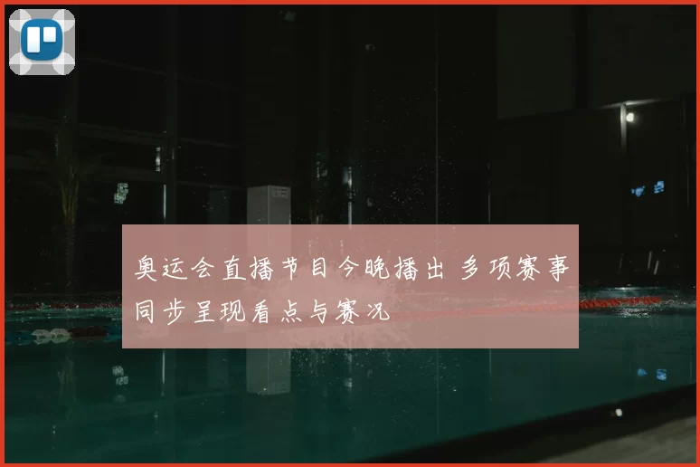 奥运会直播节目今晚播出 多项赛事同步呈现看点与赛况