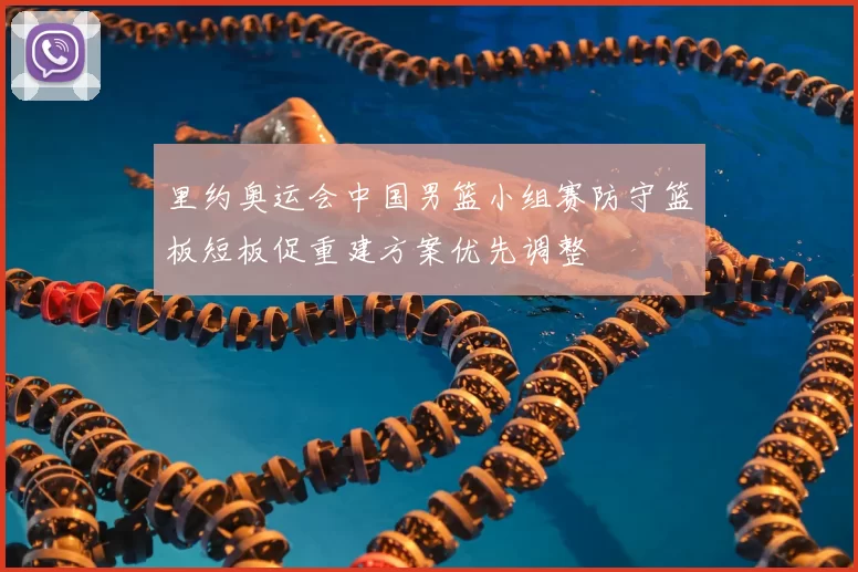 里约奥运会中国男篮小组赛防守篮板短板促重建方案优先调整