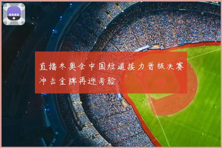直播冬奥会中国短道接力晋级决赛冲击金牌再迎考验