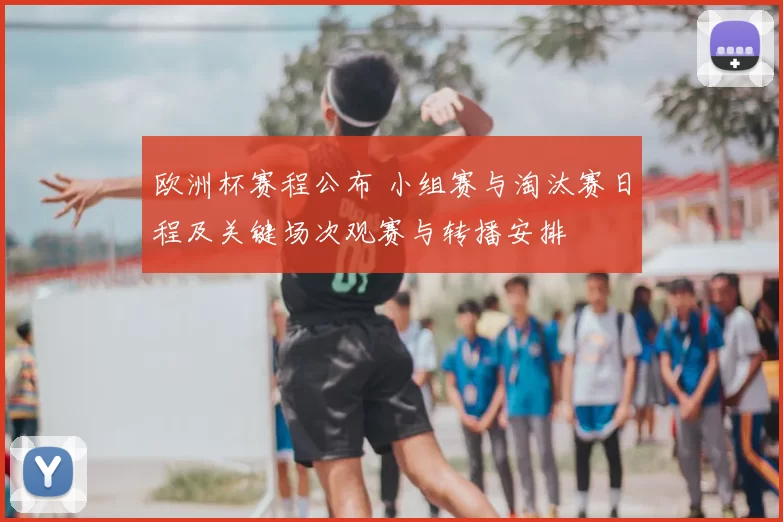 欧洲杯赛程公布 小组赛与淘汰赛日程及关键场次观赛与转播安排