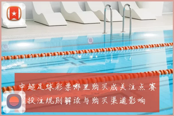 中超足球彩票哪里购买成关注点 赛程投注规则解读与购买渠道影响