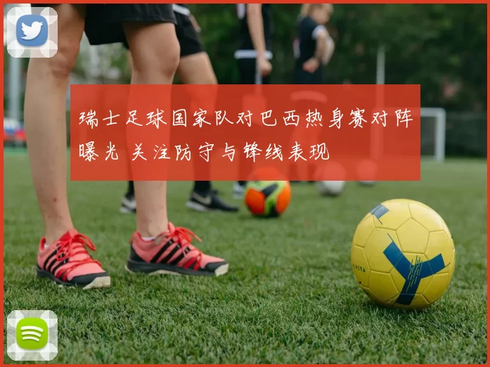 瑞士足球国家队对巴西热身赛对阵曝光 关注防守与锋线表现