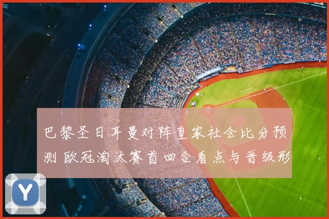 巴黎圣日耳曼对阵皇家社会比分预测 欧冠淘汰赛首回合看点与晋级形势分析