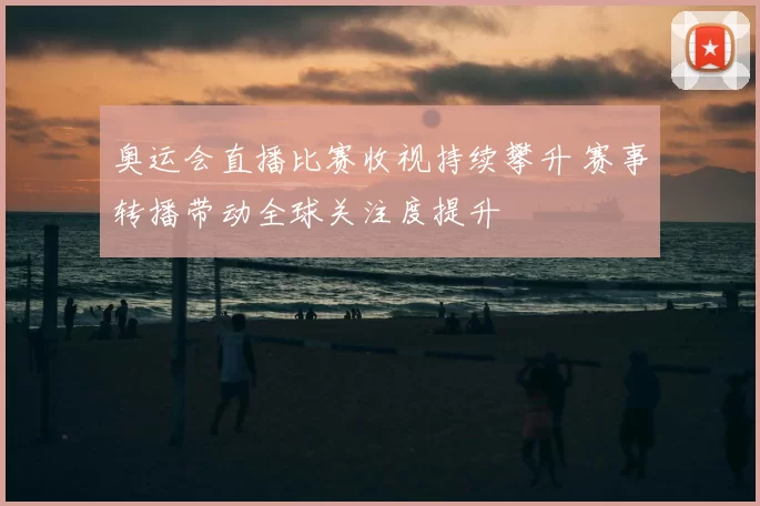 奥运会直播比赛收视持续攀升 赛事转播带动全球关注度提升