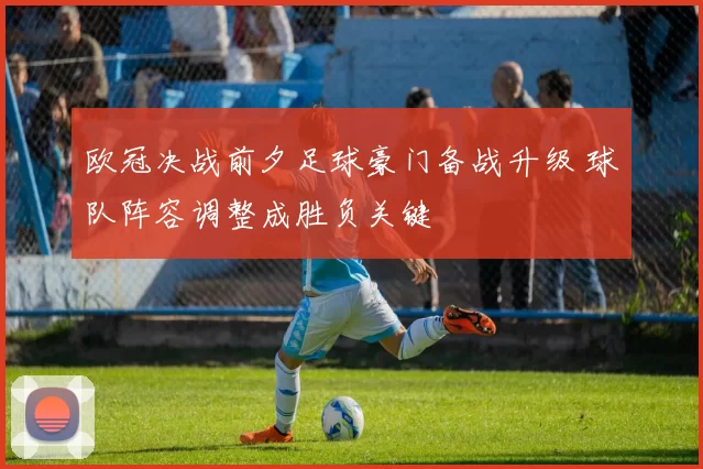 欧冠决战前夕足球豪门备战升级 球队阵容调整成胜负关键