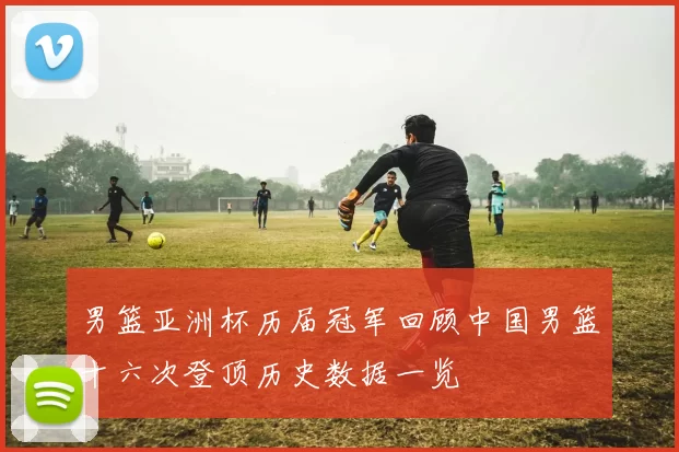 男篮亚洲杯历届冠军回顾中国男篮十六次登顶历史数据一览