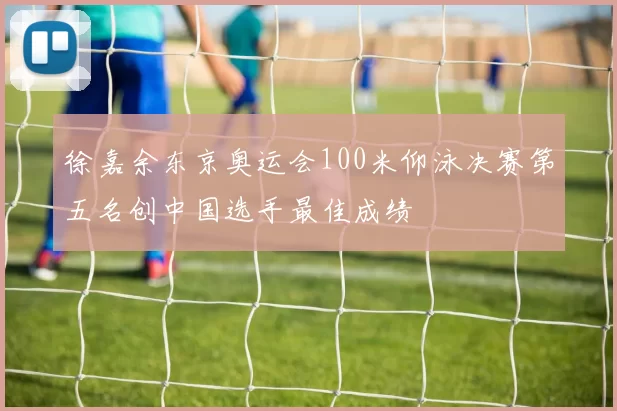 徐嘉余东京奥运会100米仰泳决赛第五名创中国选手最佳成绩