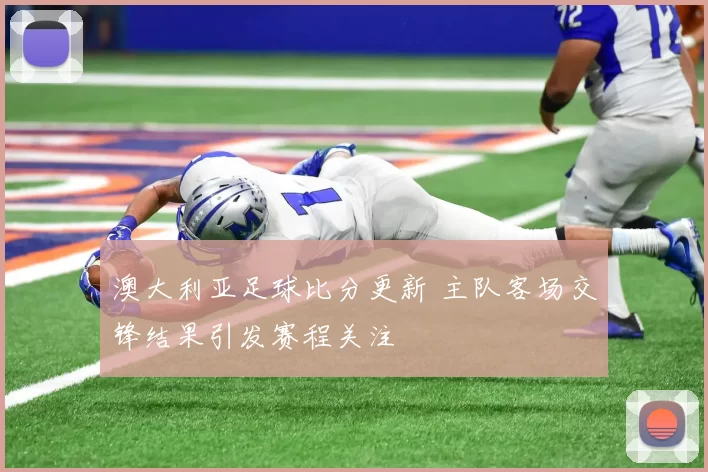 澳大利亚足球比分更新 主队客场交锋结果引发赛程关注