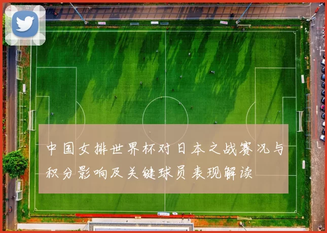 中国女排世界杯对日本之战赛况与积分影响及关键球员表现解读