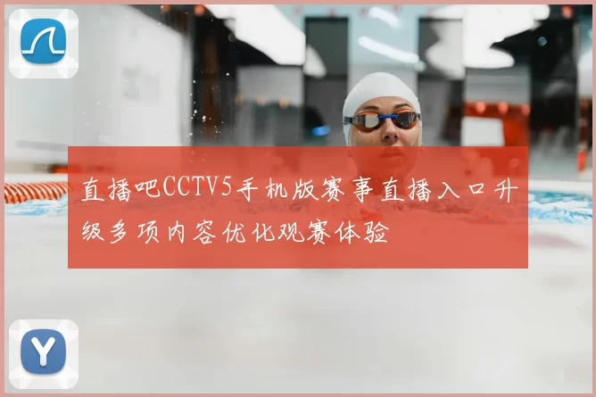 直播吧CCTV5手机版赛事直播入口升级多项内容优化观赛体验