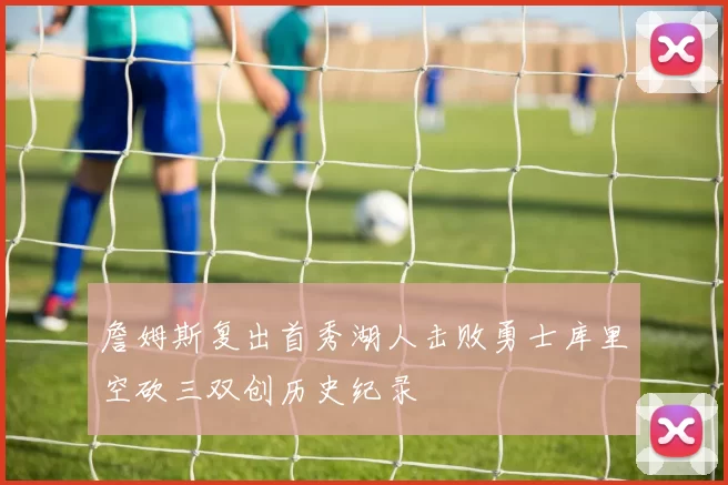 詹姆斯复出首秀湖人击败勇士库里空砍三双创历史纪录