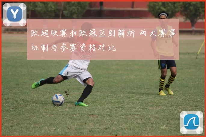 欧超联赛和欧冠区别解析 两大赛事机制与参赛资格对比