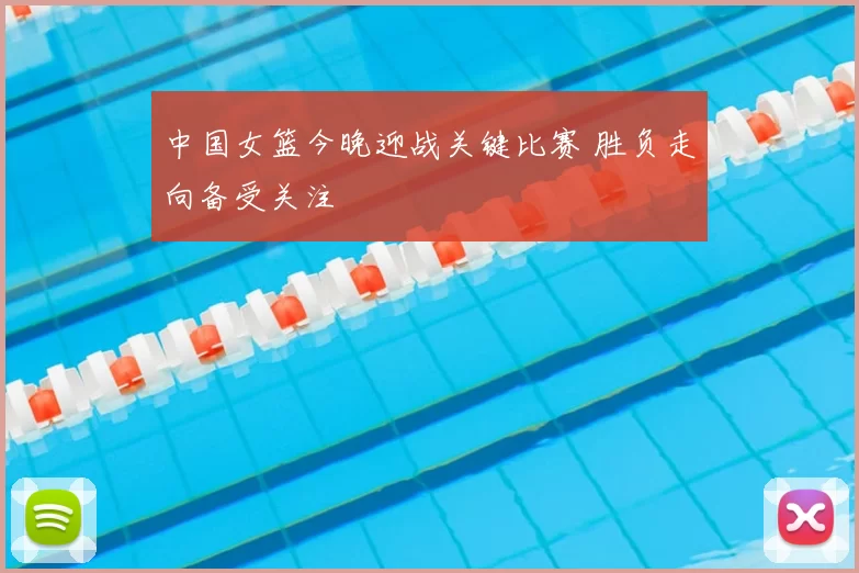 中国女篮今晚迎战关键比赛 胜负走向备受关注