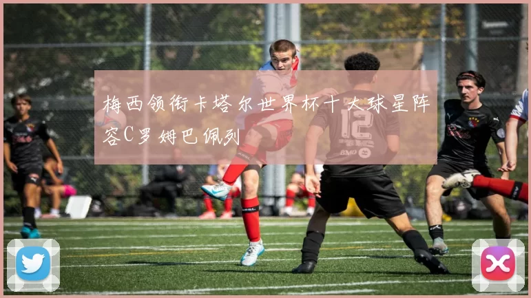 梅西领衔卡塔尔世界杯十大球星阵容C罗姆巴佩列