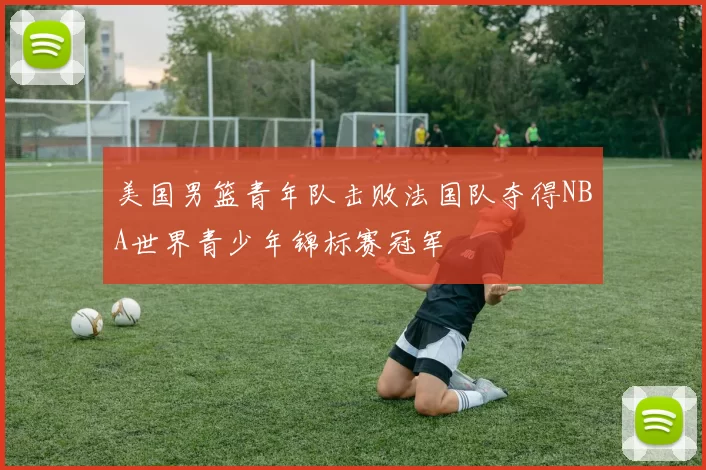 美国男篮青年队击败法国队夺得NBA世界青少年锦标赛冠军
