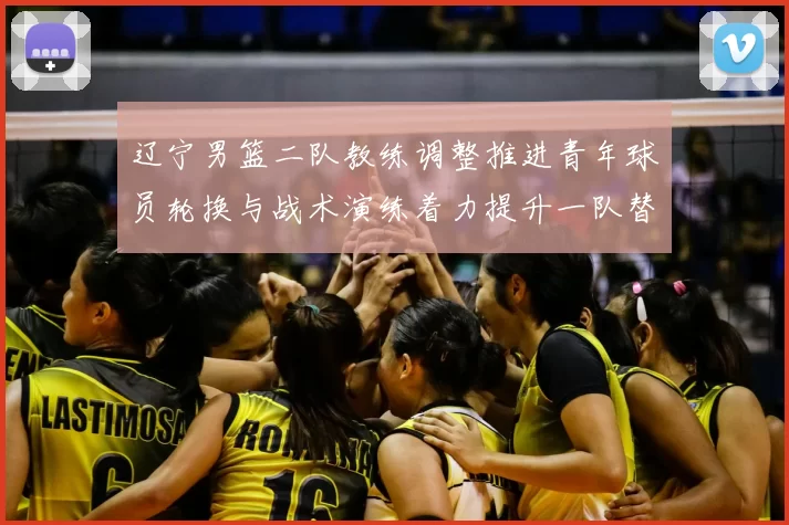 辽宁男篮二队教练调整推进青年球员轮换与战术演练着力提升一队替补深度