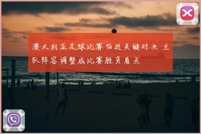 澳大利亚足球比赛临近关键对决 主队阵容调整成比赛胜负看点