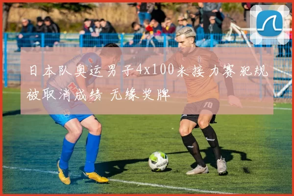 日本队奥运男子4x100米接力赛犯规被取消成绩 无缘奖牌