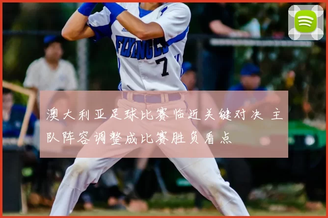 澳大利亚足球比赛临近关键对决 主队阵容调整成比赛胜负看点