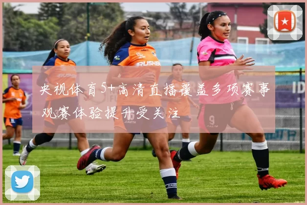 央视体育5+高清直播覆盖多项赛事 观赛体验提升受关注