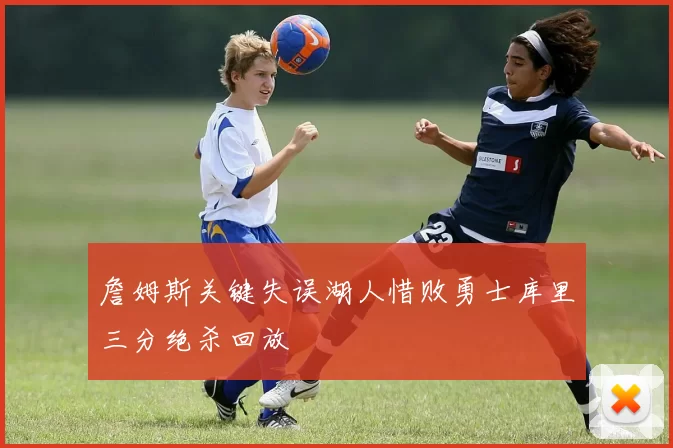 詹姆斯关键失误湖人惜败勇士库里三分绝杀回放