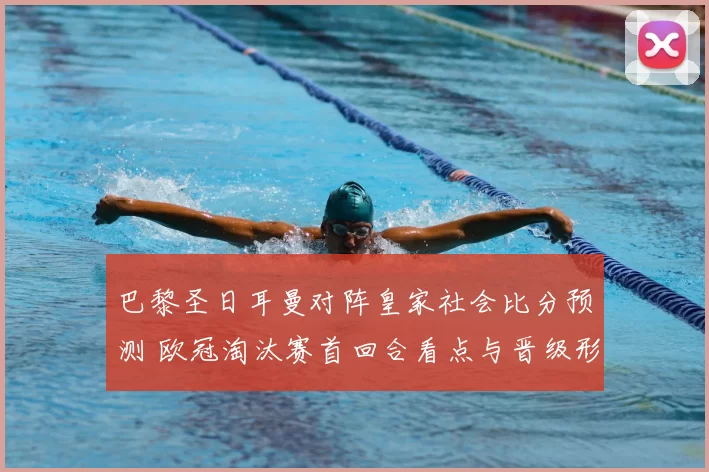 巴黎圣日耳曼对阵皇家社会比分预测 欧冠淘汰赛首回合看点与晋级形势分析