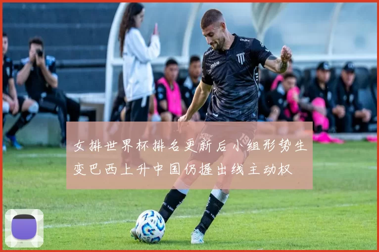 女排世界杯排名更新后小组形势生变巴西上升中国仍握出线主动权