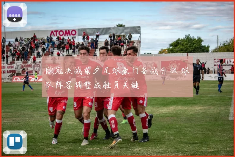 欧冠决战前夕足球豪门备战升级 球队阵容调整成胜负关键