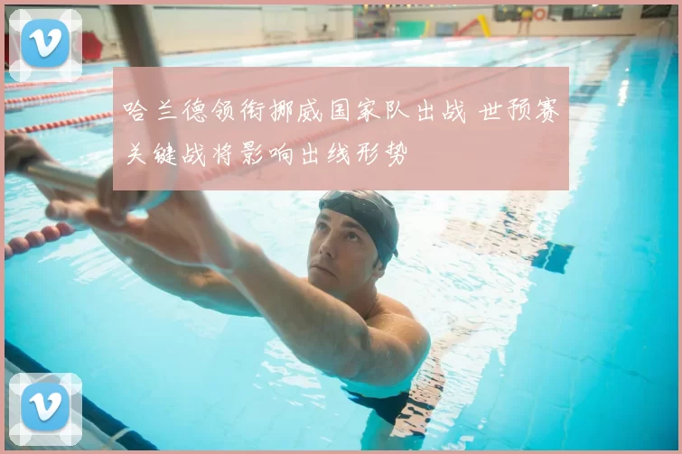 哈兰德领衔挪威国家队出战 世预赛关键战将影响出线形势