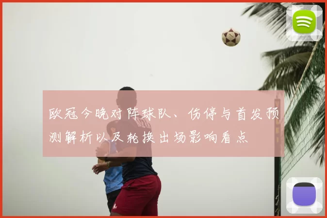 欧冠今晚对阵球队、伤停与首发预测解析以及轮换出场影响看点