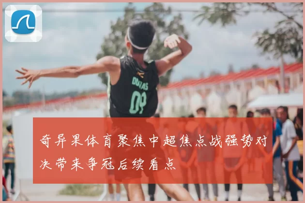 奇异果体育聚焦中超焦点战强势对决带来争冠后续看点