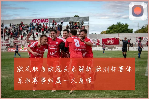欧足联与欧冠关系解析 欧洲杯赛体系和赛事归属一文看懂