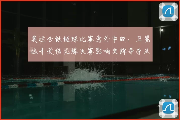 奥运会铁链球比赛意外中断，卫冕选手受伤无缘决赛影响奖牌争夺及出线形势
