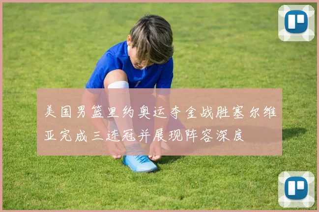 美国男篮里约奥运夺金战胜塞尔维亚完成三连冠并展现阵容深度