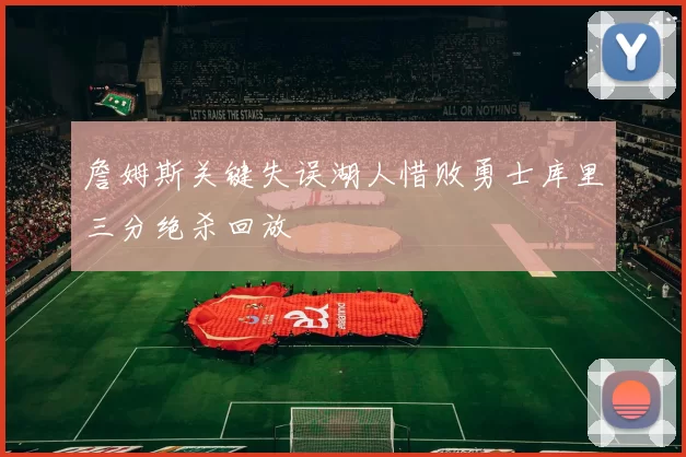 詹姆斯关键失误湖人惜败勇士库里三分绝杀回放