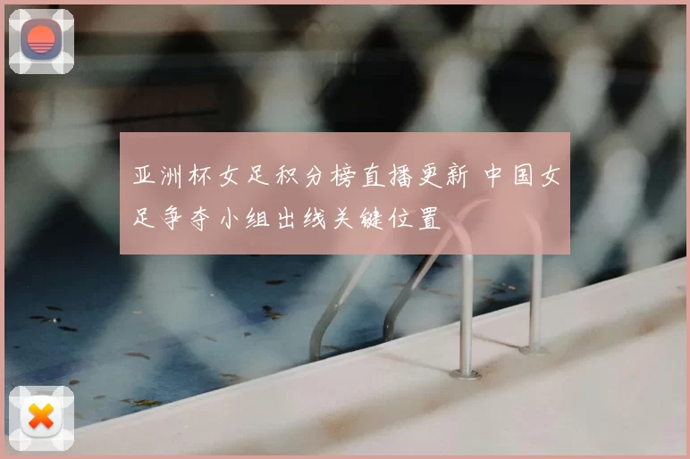 亚洲杯女足积分榜直播更新 中国女足争夺小组出线关键位置