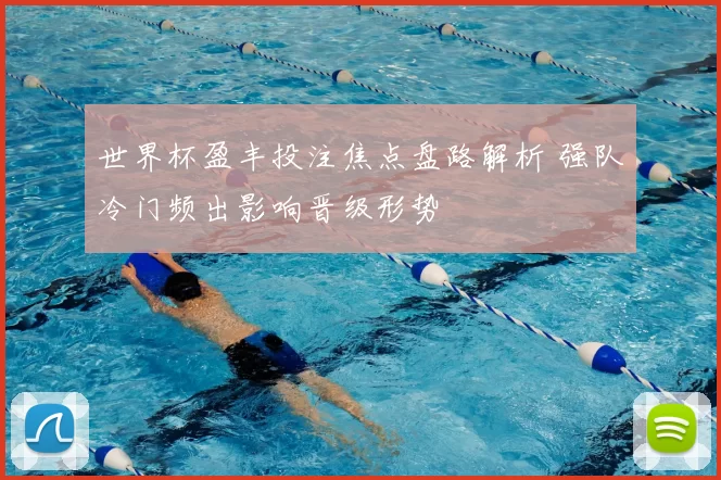 世界杯盈丰投注焦点盘路解析 强队冷门频出影响晋级形势