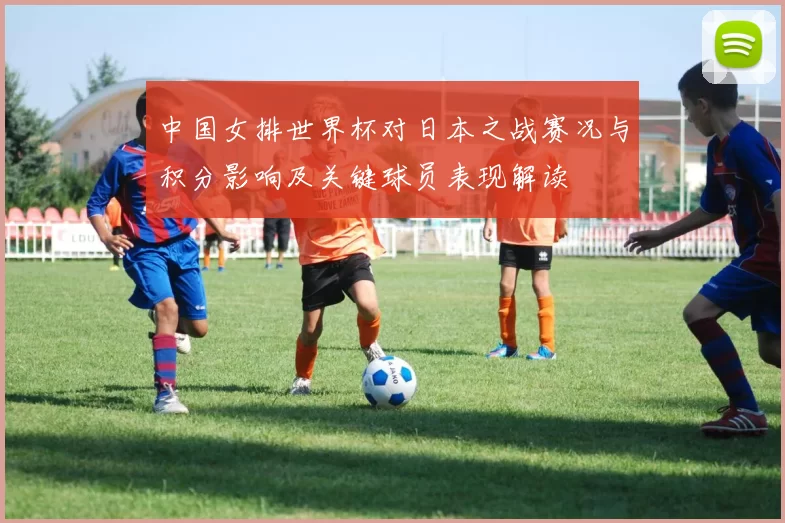 中国女排世界杯对日本之战赛况与积分影响及关键球员表现解读