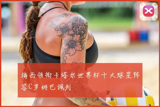 梅西领衔卡塔尔世界杯十大球星阵容C罗姆巴佩列