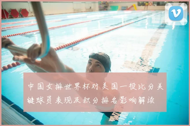 中国女排世界杯对美国一役比分关键球员表现及积分排名影响解读