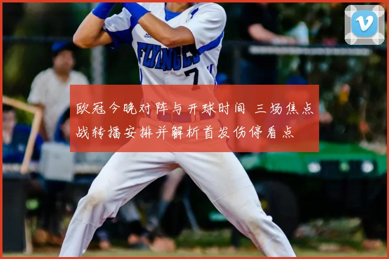 欧冠今晚对阵与开球时间 三场焦点战转播安排并解析首发伤停看点