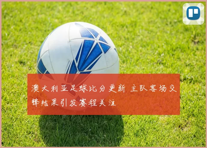 澳大利亚足球比分更新 主队客场交锋结果引发赛程关注