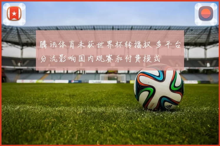 腾讯体育未获世界杯转播权 多平台分流影响国内观赛和付费模式