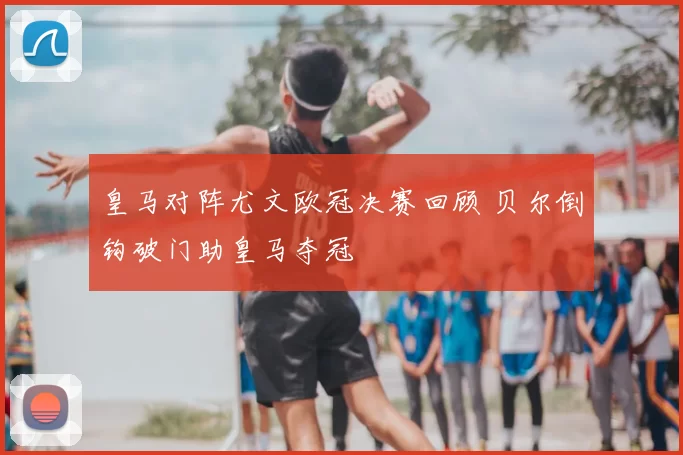 皇马对阵尤文欧冠决赛回顾 贝尔倒钩破门助皇马夺冠