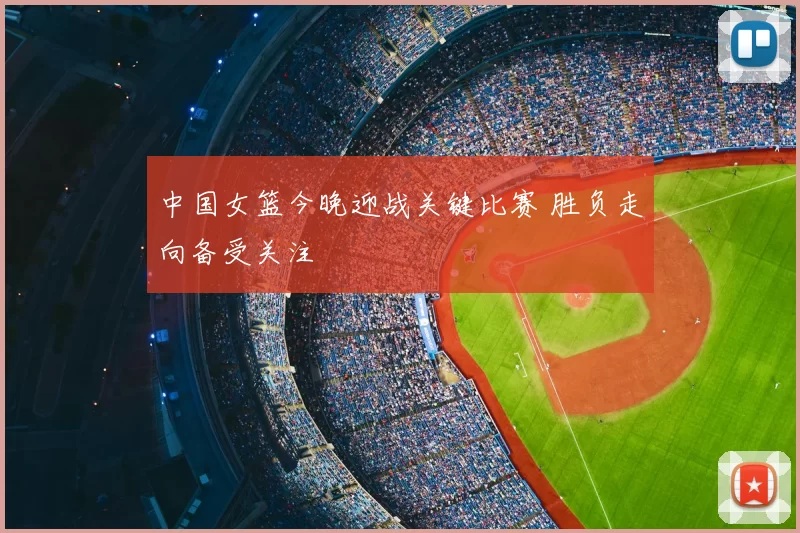 中国女篮今晚迎战关键比赛 胜负走向备受关注