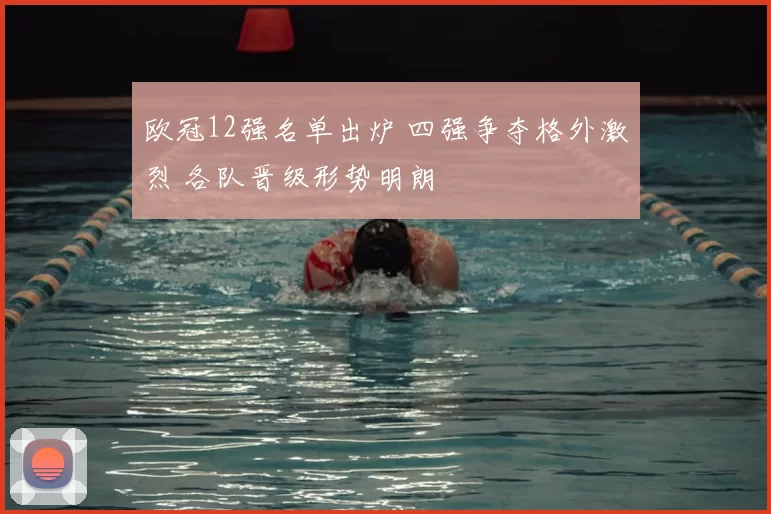 欧冠12强名单出炉 四强争夺格外激烈 各队晋级形势明朗